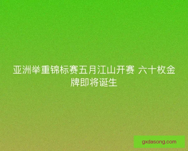 亚洲举重锦标赛五月江山开赛 六十枚金牌即将诞生