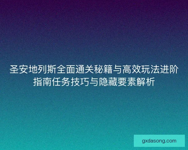 圣安地列斯全面通关秘籍与高效玩法进阶指南任务技巧与隐藏要素解析