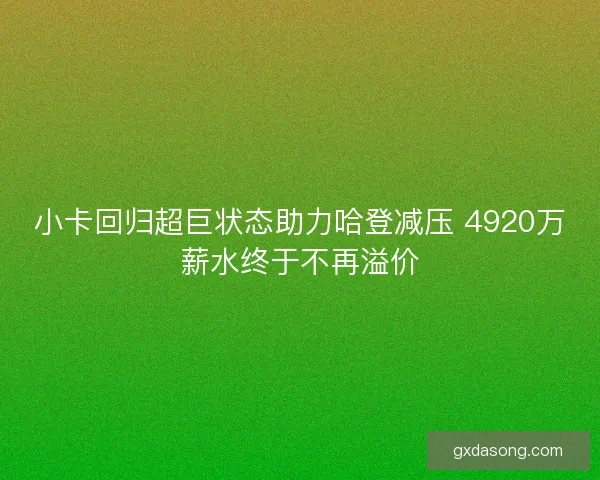 小卡回归超巨状态助力哈登减压 4920万薪水终于不再溢价