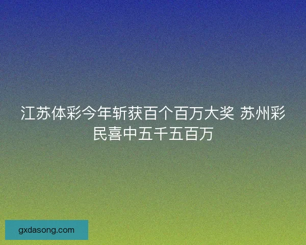 江苏体彩今年斩获百个百万大奖 苏州彩民喜中五千五百万