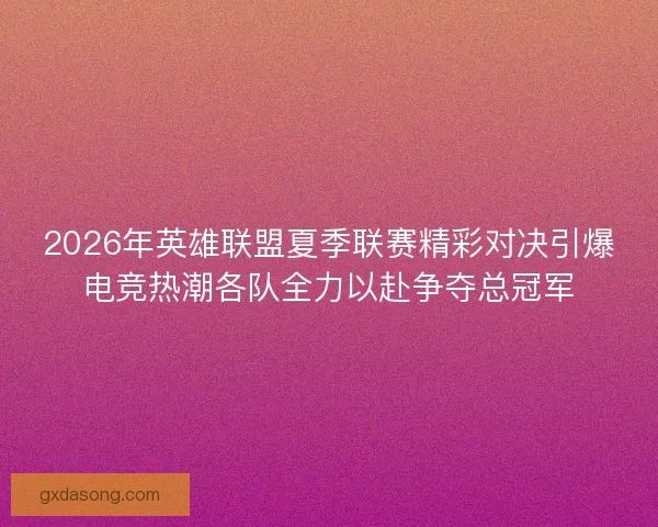 2026年英雄联盟夏季联赛精彩对决引爆电竞热潮各队全力以赴争夺总冠军 2026年英雄联盟夏季联赛精彩对决引爆电竞热潮各队全力以赴争夺总冠军
