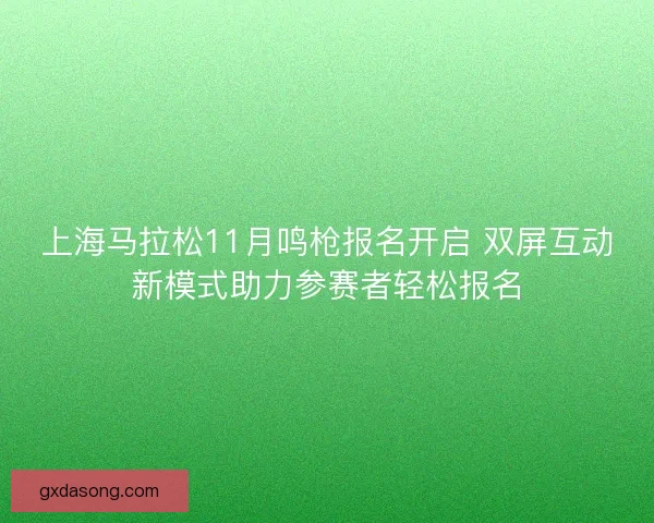 上海马拉松11月鸣枪报名开启 双屏互动新模式助力参赛者轻松报名