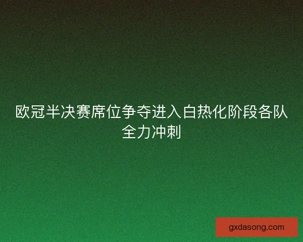 欧冠半决赛席位争夺进入白热化阶段各队全力冲刺