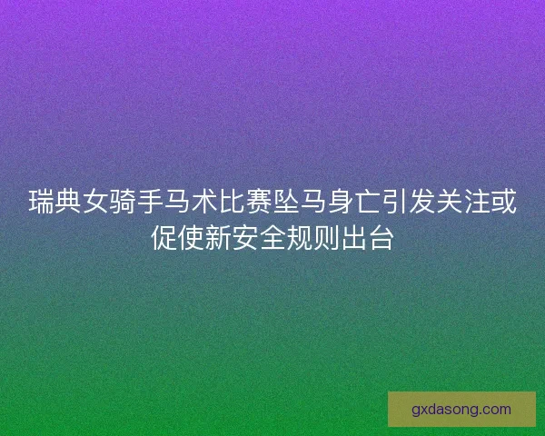 瑞典女骑手马术比赛坠马身亡引发关注或促使新安全规则出台