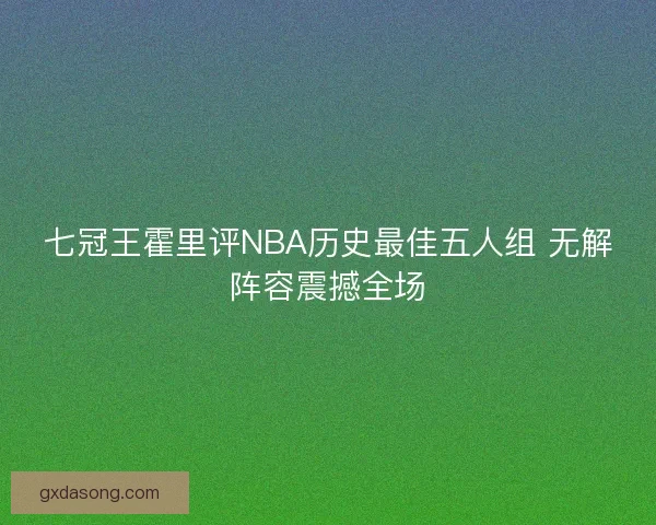 七冠王霍里评NBA历史最佳五人组 无解阵容震撼全场