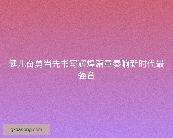 健儿奋勇当先书写辉煌篇章奏响新时代最强音