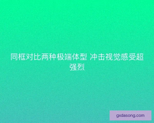 同框对比两种极端体型 冲击视觉感受超强烈
