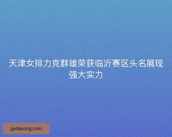天津女排力克群雄荣获临沂赛区头名展现强大实力