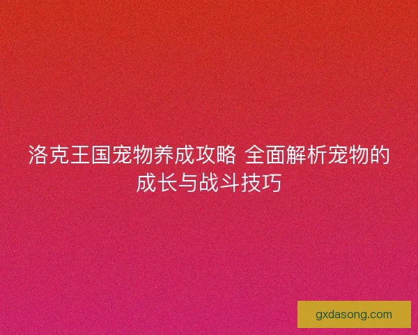 洛克王国宠物养成攻略 全面解析宠物的成长与战斗技巧
