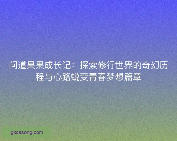问道果果成长记：探索修行世界的奇幻历程与心路蜕变青春梦想篇章