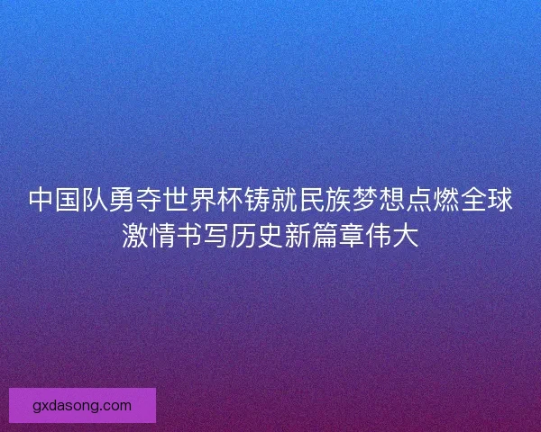 中国队勇夺世界杯铸就民族梦想点燃全球激情书写历史新篇章伟大