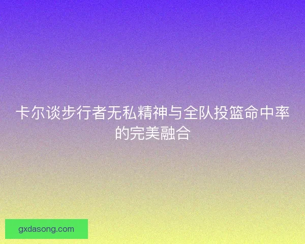 卡尔谈步行者无私精神与全队投篮命中率的完美融合