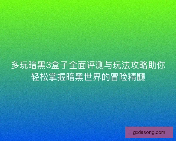 多玩暗黑3盒子全面评测与玩法攻略助你轻松掌握暗黑世界的冒险精髓