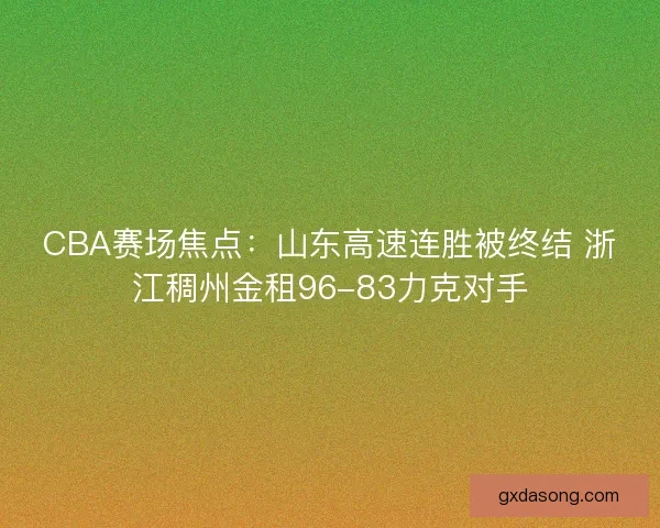 CBA赛场焦点:山东高速连胜被终结 浙江稠州金租96-83力克对手 CBA赛场焦点:山东高速连胜被终结 浙江稠州金租96-83力克对手