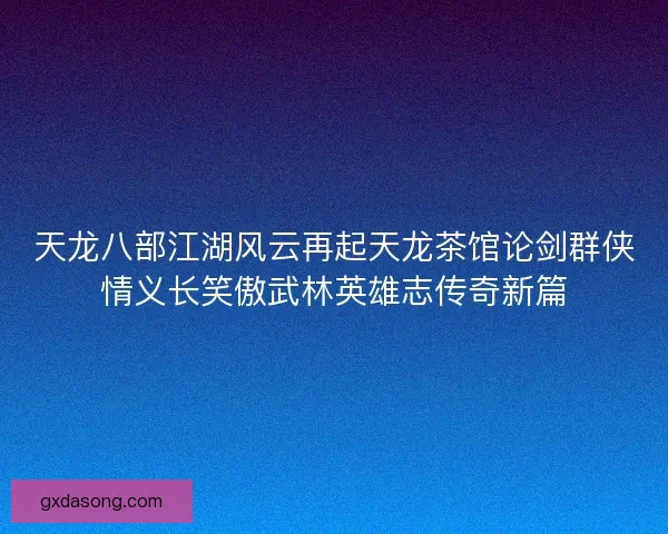 天龙八部江湖风云再起天龙茶馆论剑群侠情义长笑傲武林英雄志传奇新篇 天龙八部江湖风云再起天龙茶馆论剑群侠情义长笑傲武林英雄志传奇新篇