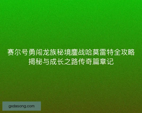 赛尔号勇闯龙族秘境鏖战哈莫雷特全攻略揭秘与成长之路传奇篇章记 赛尔号勇闯龙族秘境鏖战哈莫雷特全攻略揭秘与成长之路传奇篇章记