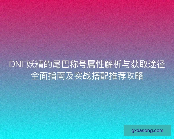 DNF妖精的尾巴称号属性解析与获取途径全面指南及实战搭配推荐攻略 DNF妖精的尾巴称号属性解析与获取途径全面指南及实战搭配推荐攻略