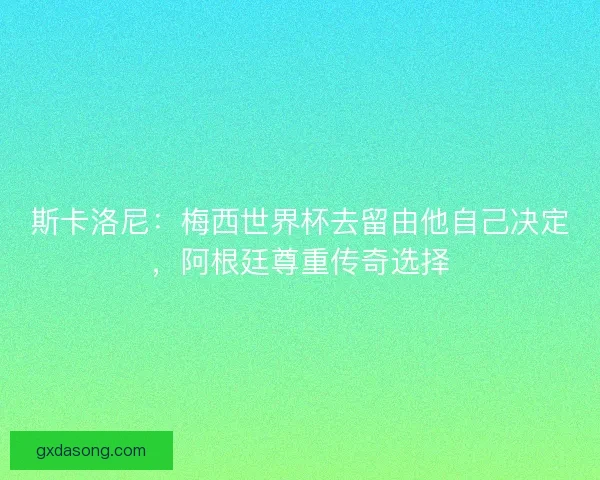 斯卡洛尼：梅西世界杯去留由他自己决定，阿根廷尊重传奇选择