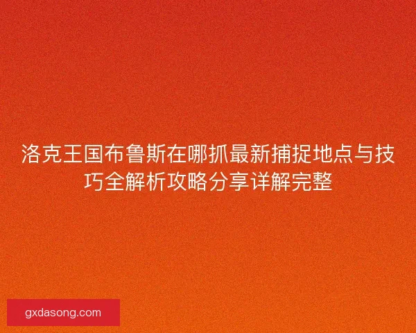 洛克王国布鲁斯在哪抓最新捕捉地点与技巧全解析攻略分享详解完整 洛克王国布鲁斯在哪抓最新捕捉地点与技巧全解析攻略分享详解完整