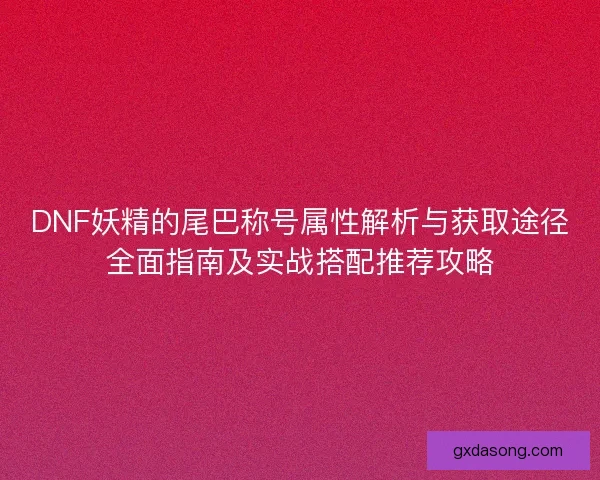 DNF妖精的尾巴称号属性解析与获取途径全面指南及实战搭配推荐攻略 DNF妖精的尾巴称号属性解析与获取途径全面指南及实战搭配推荐攻略