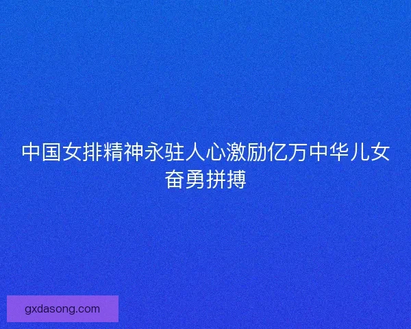 中国女排精神永驻人心激励亿万中华儿女奋勇拼搏