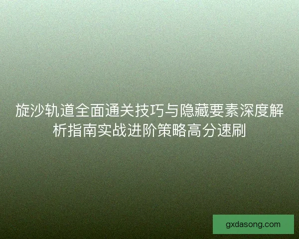 旋沙轨道全面通关技巧与隐藏要素深度解析指南实战进阶策略高分速刷