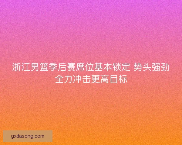 浙江男篮季后赛席位基本锁定 势头强劲全力冲击更高目标