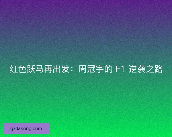 红色跃马再出发：周冠宇的 F1 逆袭之路