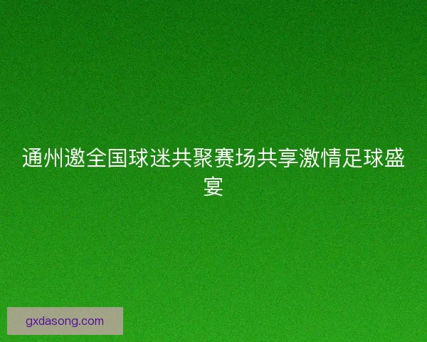 通州邀全国球迷共聚赛场共享激情足球盛宴