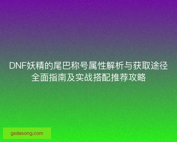 DNF妖精的尾巴称号属性解析与获取途径全面指南及实战搭配推荐攻略