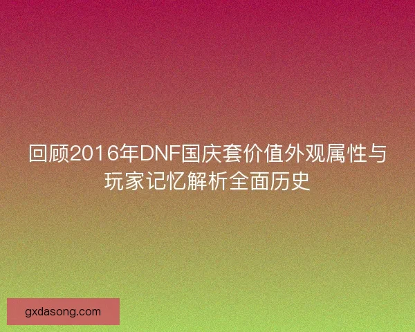 回顾2016年DNF国庆套价值外观属性与玩家记忆解析全面历史