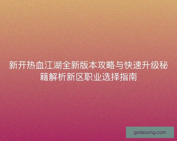 新开热血江湖全新版本攻略与快速升级秘籍解析新区职业选择指南