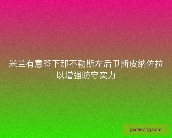 米兰有意签下那不勒斯左后卫斯皮纳佐拉以增强防守实力