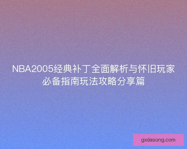 NBA2005经典补丁全面解析与怀旧玩家必备指南玩法攻略分享篇 NBA2005经典补丁全面解析与怀旧玩家必备指南玩法攻略分享篇