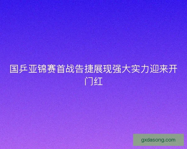 国乒亚锦赛首战告捷展现强大实力迎来开门红 国乒亚锦赛首战告捷展现强大实力迎来开门红