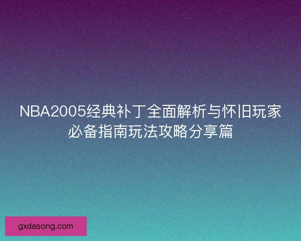 NBA2005经典补丁全面解析与怀旧玩家必备指南玩法攻略分享篇 NBA2005经典补丁全面解析与怀旧玩家必备指南玩法攻略分享篇