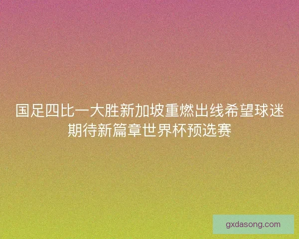 国足四比一大胜新加坡重燃出线希望球迷期待新篇章世界杯预选赛 国足四比一大胜新加坡重燃出线希望球迷期待新篇章世界杯预选赛